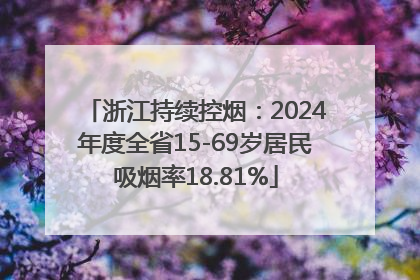 浙江持续控烟：2024年度全省15-69岁居民吸烟率18.81%