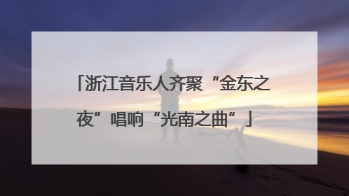 浙江音乐人齐聚“金东之夜”唱响“光南之曲”