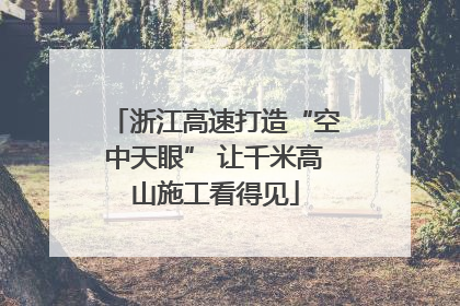 浙江高速打造“空中天眼” 让千米高山施工看得见