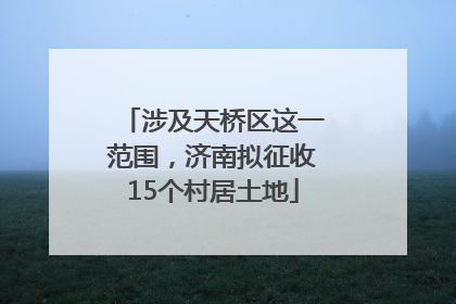 涉及天桥区这一范围，济南拟征收15个村居土地