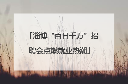 淄博“百日千万”招聘会点燃就业热潮