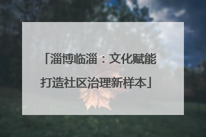 淄博临淄：文化赋能 打造社区治理新样本