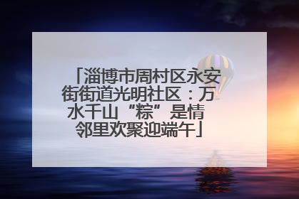 淄博市周村区永安街街道光明社区：万水千山“粽”是情 邻里欢聚迎端午