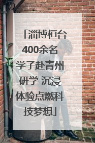 淄博桓台400余名学子赴青州研学 沉浸体验点燃科技梦想
