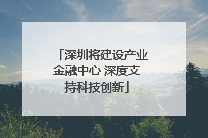 深圳将建设产业金融中心 深度支持科技创新
