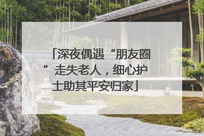 深夜偶遇“朋友圈”走失老人，细心护士助其平安归家
