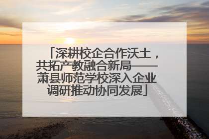 深耕校企合作沃土，共拓产教融合新局——萧县师范学校深入企业调研推动协同发展