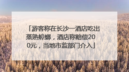 游客称在长沙一酒店吃出蒸熟蟑螂，酒店称赔偿200元，当地市监部门介入