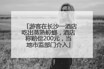 游客在长沙一酒店吃出蒸熟蟑螂，酒店称赔偿200元，当地市监部门介入