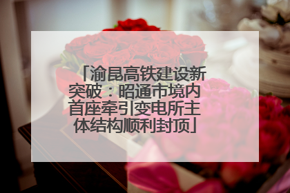 渝昆高铁建设新突破：昭通市境内首座牵引变电所主体结构顺利封顶