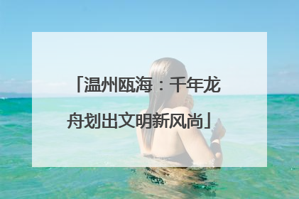温州瓯海：千年龙舟划出文明新风尚