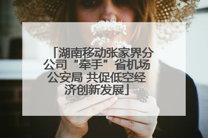 湖南移动张家界分公司“牵手”省机场公安局 共促低空经济创新发展