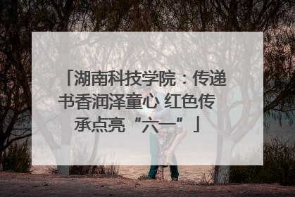 湖南科技学院：传递书香润泽童心 红色传承点亮“六一”