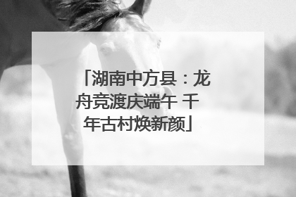 湖南中方县：龙舟竞渡庆端午 千年古村焕新颜