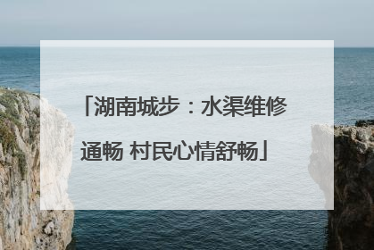 湖南城步：水渠维修通畅 村民心情舒畅
