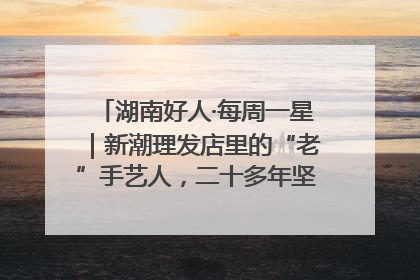 湖南好人·每周一星｜新潮理发店里的“老”手艺人，二十多年坚持5元理发不涨价
