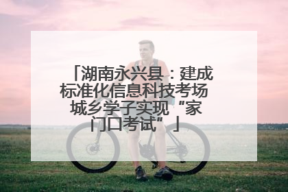 湖南永兴县：建成标准化信息科技考场 城乡学子实现“家门口考试”