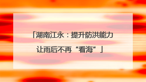 湖南江永：提升防洪能力 让雨后不再“看海”