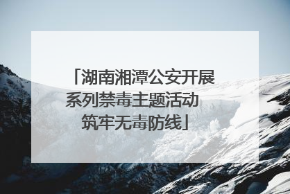 湖南湘潭公安开展系列禁毒主题活动 筑牢无毒防线
