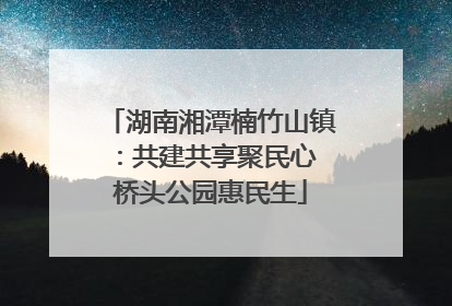 湖南湘潭楠竹山镇：共建共享聚民心 桥头公园惠民生