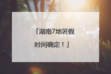 湖南7地暑假时间确定！