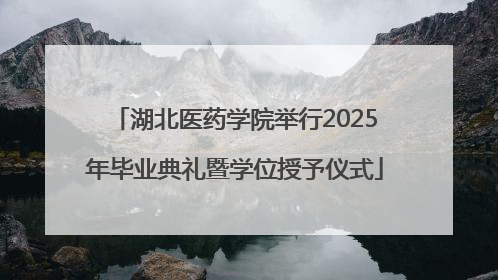 湖北医药学院举行2025年毕业典礼暨学位授予仪式