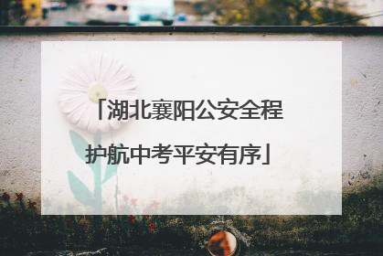 湖北襄阳公安全程护航中考平安有序