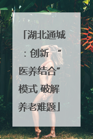 湖北通城：创新 “医养结合”模式 破解养老难题