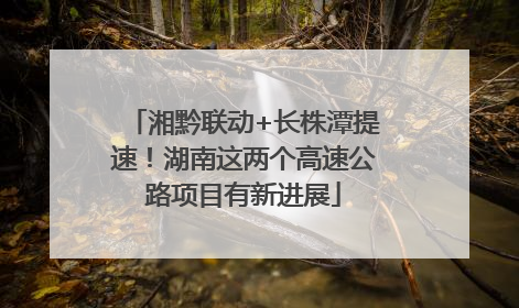 湘黔联动+长株潭提速！湖南这两个高速公路项目有新进展