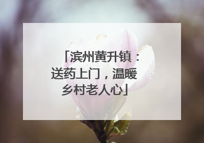 滨州黄升镇：送药上门，温暖乡村老人心