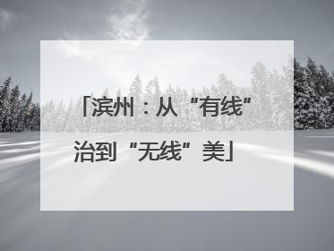 滨州：从“有线”治到“无线”美