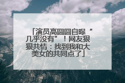 演员高圆圆自曝“几乎没有”！网友狠狠共情：找到我和大美女的共同点了