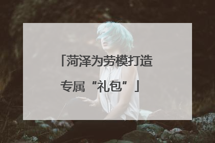 菏泽为劳模打造专属“礼包”