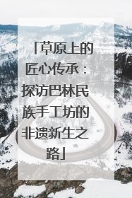 草原上的匠心传承：探访巴林民族手工坊的非遗新生之路