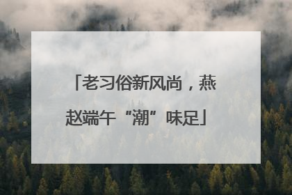老习俗新风尚，燕赵端午“潮”味足
