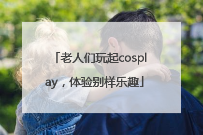 老人们玩起cosplay，体验别样乐趣