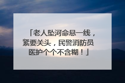 老人坠河命悬一线，紧要关头，民警消防员医护个个不含糊！