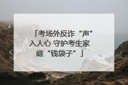考场外反诈“声”入人心 守护考生家庭“钱袋子”