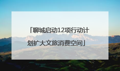 聊城启动12项行动计划扩大文旅消费空间