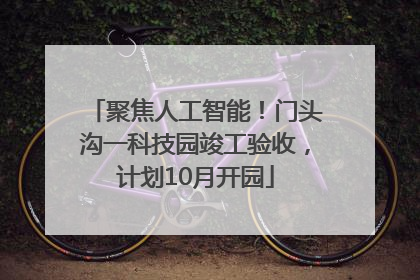 聚焦人工智能！门头沟一科技园竣工验收，计划10月开园