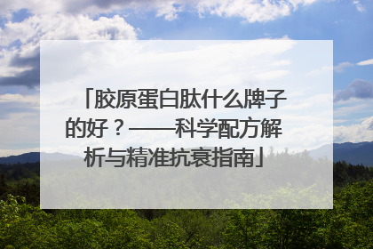 胶原蛋白肽什么牌子的好？——科学配方解析与精准抗衰指南