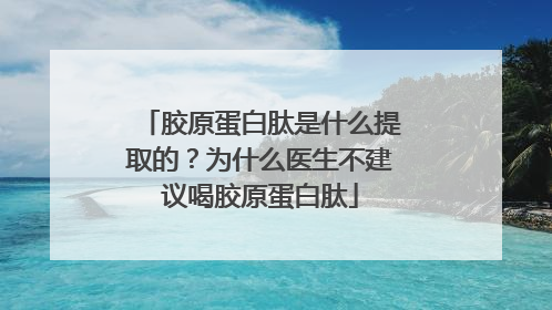 胶原蛋白肽是什么提取的？为什么医生不建议喝胶原蛋白肽