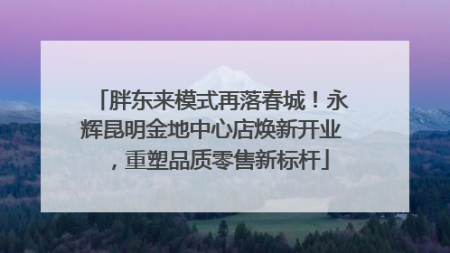 胖东来模式再落春城！永辉昆明金地中心店焕新开业，重塑品质零售新标杆