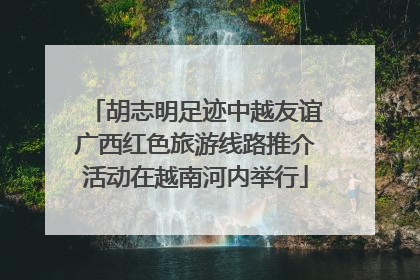 胡志明足迹中越友谊广西红色旅游线路推介活动在越南河内举行