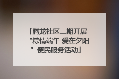 腾龙社区二期开展 “粽情端午 爱在夕阳”便民服务活动