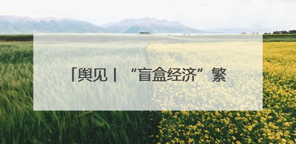 舆见丨“盲盒经济”繁荣背后：年轻人为何甘愿被“黄牛”高价收割？