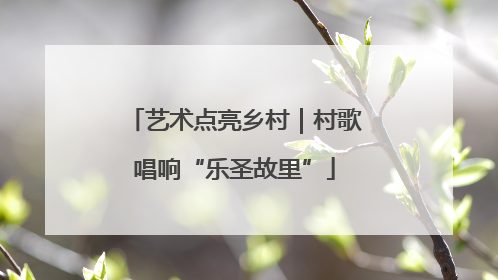 艺术点亮乡村｜村歌唱响“乐圣故里”