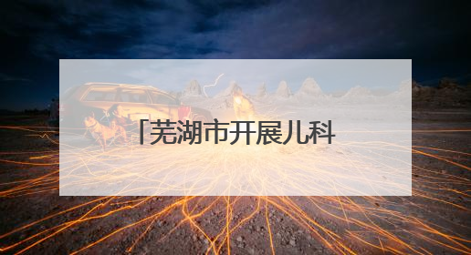 芜湖市开展儿科专科能力提升培训，推动儿科医疗高质量发展