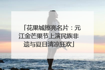 花果城擦亮名片：元江金芒果节上演民族非遗与夏日清凉狂欢