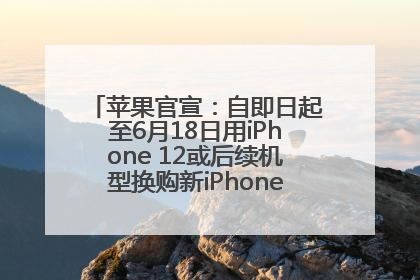 苹果官宣：自即日起至6月18日用iPhone 12或后续机型换购新iPhone，可享额外折抵优惠